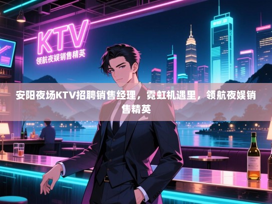 安阳夜场KTV招聘销售经理，霓虹机遇里，领航夜娱销售精英