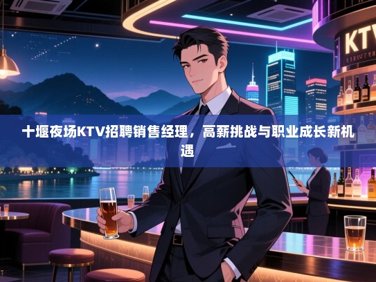 十堰夜场KTV招聘销售经理,高薪挑战与职业成长新机遇 十堰夜场KTV招聘销售经理,高薪挑战与职业成长新机遇