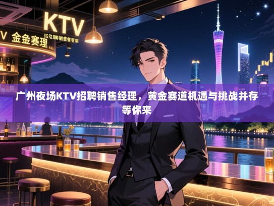 广州夜场KTV招聘销售经理,黄金赛道机遇与挑战并存等你来 广州夜场KTV招聘销售经理,黄金赛道机遇与挑战并存等你来