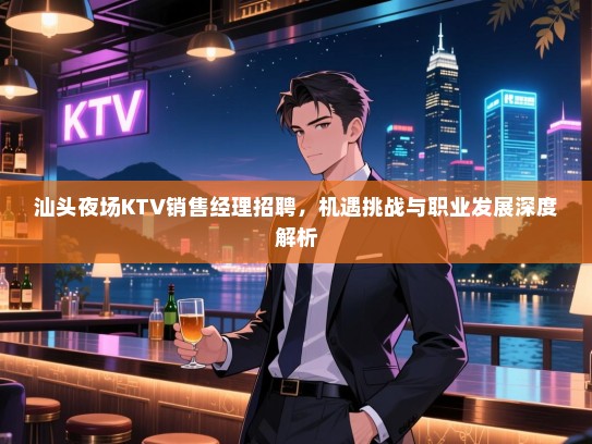 汕头夜场KTV销售经理招聘,机遇挑战与职业发展深度解析 汕头夜场KTV销售经理招聘,机遇挑战与职业发展深度解析