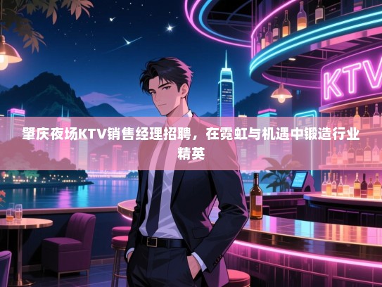 肇庆夜场KTV销售经理招聘,在霓虹与机遇中锻造行业精英 肇庆夜场KTV销售经理招聘,在霓虹与机遇中锻造行业精英