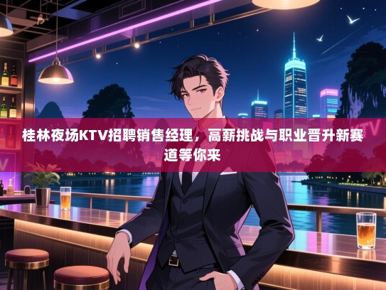 桂林夜场KTV招聘销售经理,高薪挑战与职业晋升新赛道等你来 桂林夜场KTV招聘销售经理,高薪挑战与职业晋升新赛道等你来
