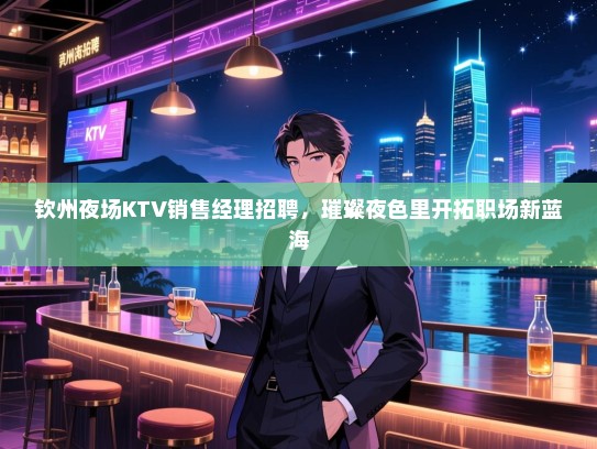 钦州夜场KTV销售经理招聘,璀璨夜色里开拓职场新蓝海 钦州夜场KTV销售经理招聘,璀璨夜色里开拓职场新蓝海