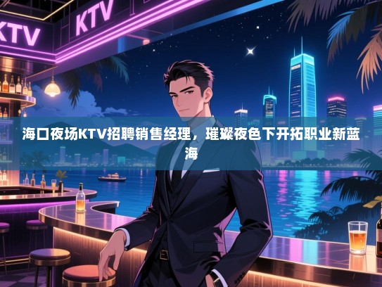 海口夜场KTV招聘销售经理,璀璨夜色下开拓职业新蓝海 海口夜场KTV招聘销售经理,璀璨夜色下开拓职业新蓝海