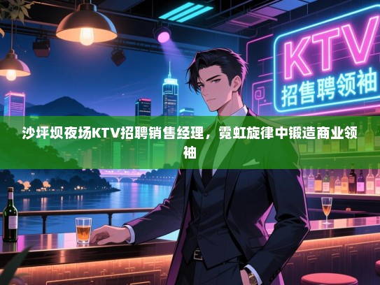 沙坪坝夜场KTV招聘销售经理,霓虹旋律中锻造商业领袖 沙坪坝夜场KTV招聘销售经理,霓虹旋律中锻造商业领袖