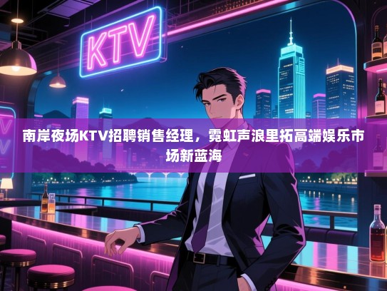 南岸夜场KTV招聘销售经理,霓虹声浪里拓高端娱乐市场新蓝海 南岸夜场KTV招聘销售经理,霓虹声浪里拓高端娱乐市场新蓝海