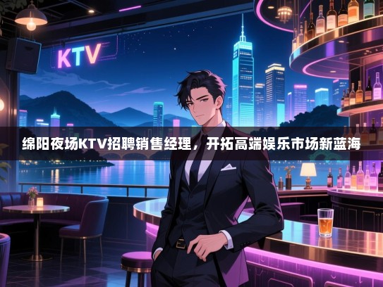 绵阳夜场KTV招聘销售经理,开拓高端娱乐市场新蓝海 绵阳夜场KTV招聘销售经理,开拓高端娱乐市场新蓝海