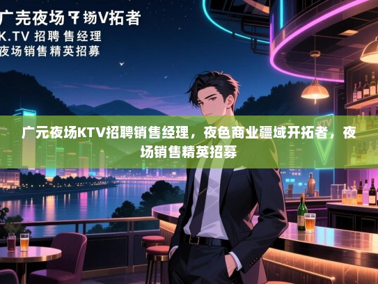 广元夜场KTV招聘销售经理,夜色商业疆域开拓者,夜场销售精英招募 广元夜场KTV招聘销售经理,夜色商业疆域开拓者,夜场销售精英招募