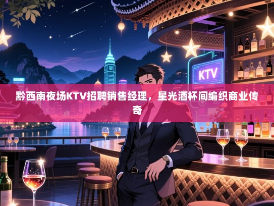 黔西南夜场KTV招聘销售经理，星光酒杯间编织商业传奇