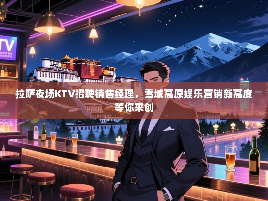 拉萨夜场KTV招聘销售经理，雪域高原娱乐营销新高度等你来创