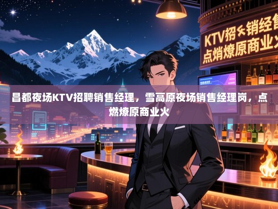 昌都夜场KTV招聘销售经理,雪高原夜场销售经理岗,点燃燎原商业火 昌都夜场KTV招聘销售经理,雪高原夜场销售经理岗,点燃燎原商业火