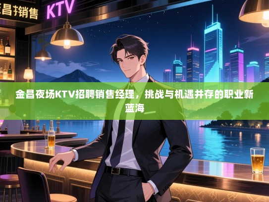 金昌夜场KTV招聘销售经理，挑战与机遇并存的职业新蓝海