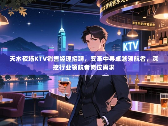 天水夜场KTV销售经理招聘，变革中寻卓越领航者，深挖行业领航者岗位需求