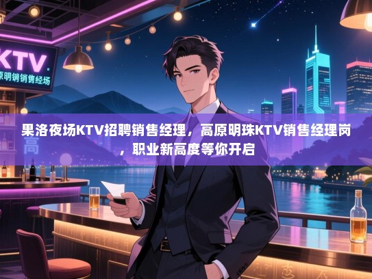 果洛夜场KTV招聘销售经理,高原明珠KTV销售经理岗,职业新高度等你开启 果洛夜场KTV招聘销售经理,高原明珠KTV销售经理岗,职业新高度等你开启