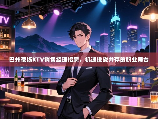 巴州夜场KTV销售经理招聘,机遇挑战并存的职业舞台 巴州夜场KTV销售经理招聘,机遇挑战并存的职业舞台