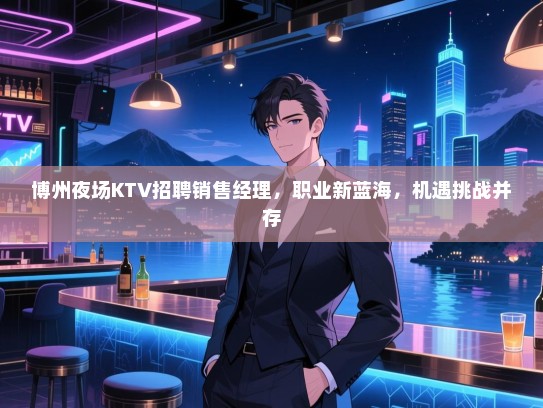 博州夜场KTV招聘销售经理,职业新蓝海,机遇挑战并存 博州夜场KTV招聘销售经理,职业新蓝海,机遇挑战并存
