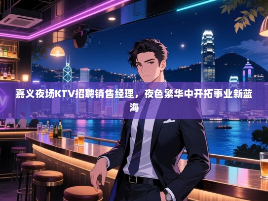 嘉义夜场KTV招聘销售经理,夜色繁华中开拓事业新蓝海 嘉义夜场KTV招聘销售经理,夜色繁华中开拓事业新蓝海