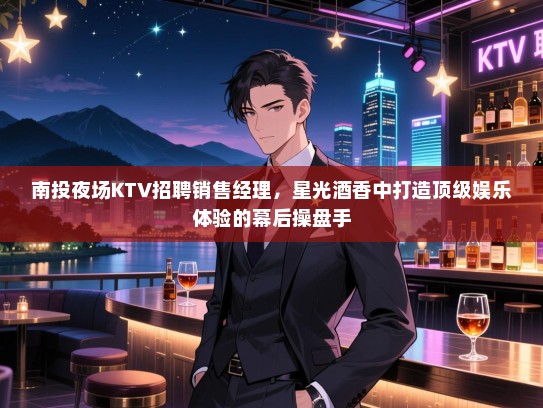 南投夜场KTV招聘销售经理，星光酒香中打造顶级娱乐体验的幕后操盘手