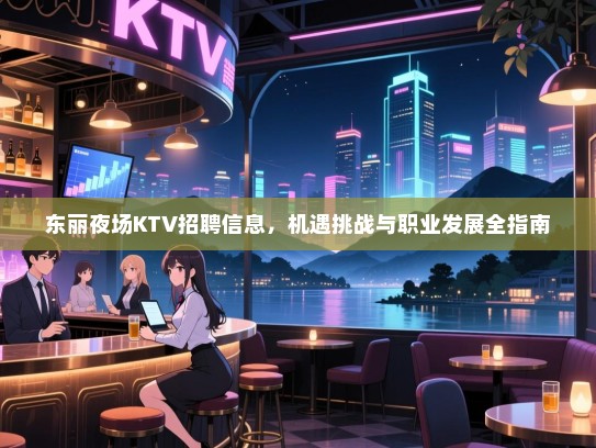 东丽夜场KTV招聘信息，机遇挑战与职业发展全指南