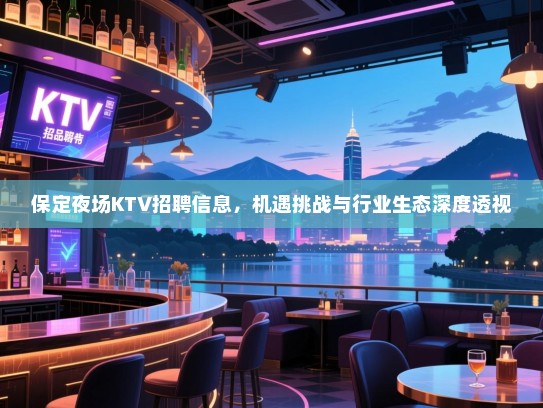 保定夜场KTV招聘信息,机遇挑战与行业生态深度透视 保定夜场KTV招聘信息,机遇挑战与行业生态深度透视