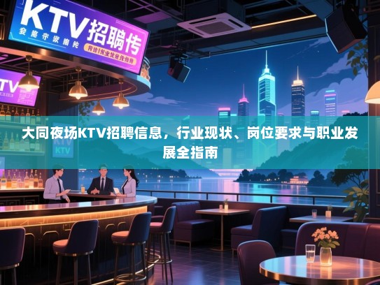 大同夜场KTV招聘信息,行业现状、岗位要求与职业发展全指南 大同夜场KTV招聘信息,行业现状、岗位要求与职业发展全指南