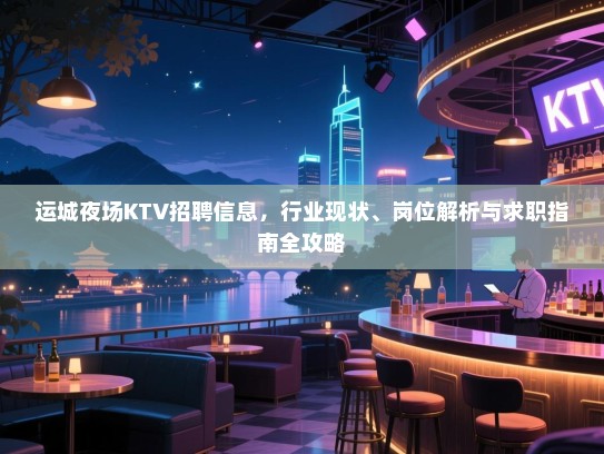 运城夜场KTV招聘信息，行业现状、岗位解析与求职指南全攻略