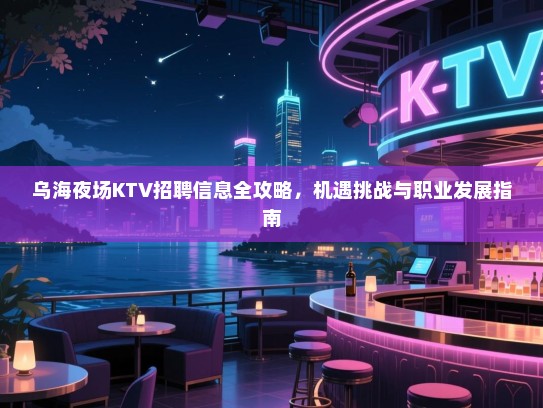 乌海夜场KTV招聘信息全攻略,机遇挑战与职业发展指南 乌海夜场KTV招聘信息全攻略,机遇挑战与职业发展指南