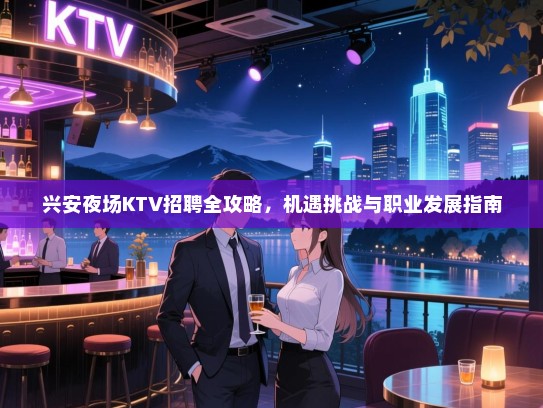 兴安夜场KTV招聘全攻略,机遇挑战与职业发展指南 兴安夜场KTV招聘全攻略,机遇挑战与职业发展指南