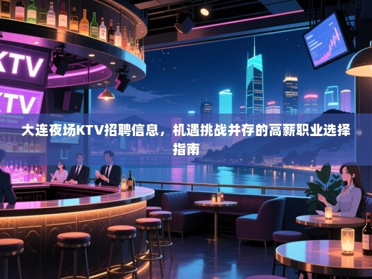 大连夜场KTV招聘信息,机遇挑战并存的高薪职业选择指南 大连夜场KTV招聘信息,机遇挑战并存的高薪职业选择指南