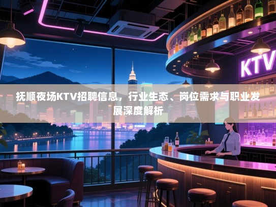 抚顺夜场KTV招聘信息，行业生态、岗位需求与职业发展深度解析