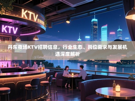 丹东夜场KTV招聘信息,行业生态、岗位需求与发展机遇深度解析 丹东夜场KTV招聘信息,行业生态、岗位需求与发展机遇深度解析