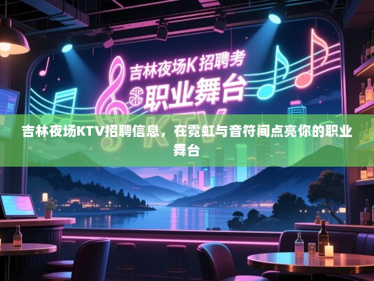 吉林夜场KTV招聘信息,在霓虹与音符间点亮你的职业舞台 吉林夜场KTV招聘信息,在霓虹与音符间点亮你的职业舞台