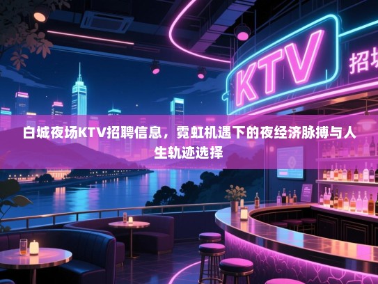 白城夜场KTV招聘信息,霓虹机遇下的夜经济脉搏与人生轨迹选择 白城夜场KTV招聘信息,霓虹机遇下的夜经济脉搏与人生轨迹选择