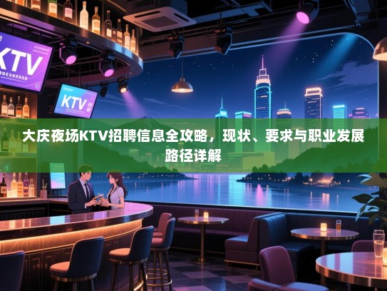 大庆夜场KTV招聘信息全攻略,现状、要求与职业发展路径详解 大庆夜场KTV招聘信息全攻略,现状、要求与职业发展路径详解