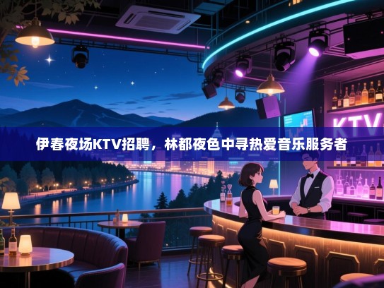 伊春夜场KTV招聘，林都夜色中寻热爱音乐服务者