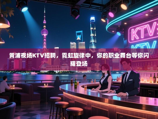 黄浦夜场KTV招聘，霓虹旋律中，你的职业舞台等你闪耀登场