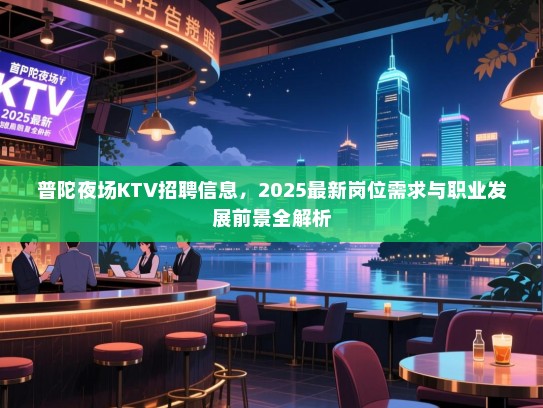 普陀夜场KTV招聘信息,2025最新岗位需求与职业发展前景全解析 普陀夜场KTV招聘信息,2025最新岗位需求与职业发展前景全解析