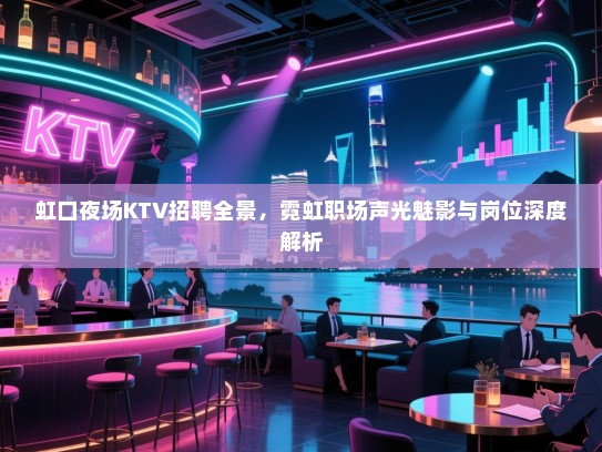 虹口夜场KTV招聘全景,霓虹职场声光魅影与岗位深度解析 虹口夜场KTV招聘全景,霓虹职场声光魅影与岗位深度解析