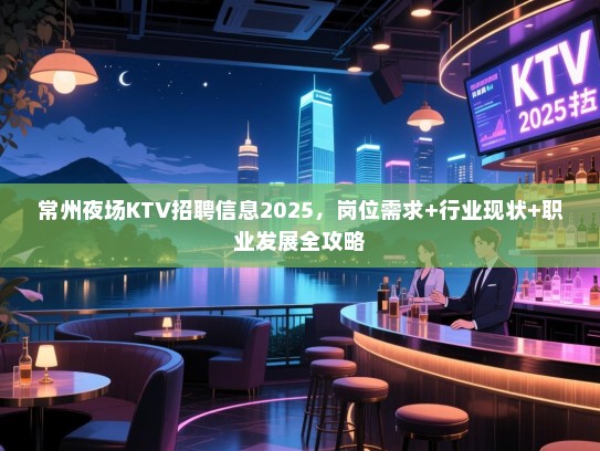 常州夜场KTV招聘信息2025，岗位需求+行业现状+职业发展全攻略
