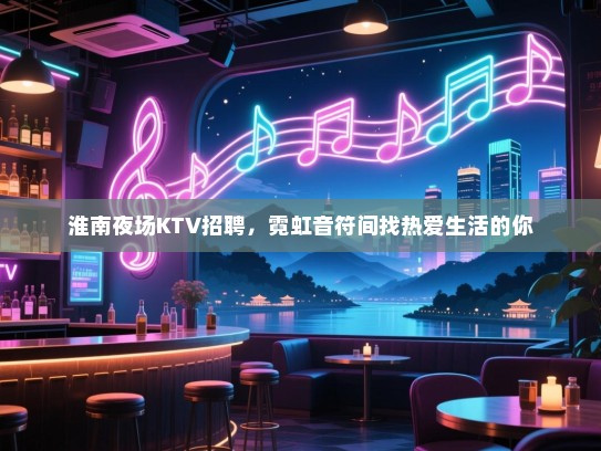 淮南夜场KTV招聘,霓虹音符间找热爱生活的你 淮南夜场KTV招聘,霓虹音符间找热爱生活的你