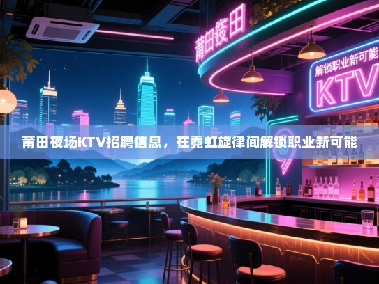 莆田夜场KTV招聘信息,在霓虹旋律间解锁职业新可能 莆田夜场KTV招聘信息,在霓虹旋律间解锁职业新可能