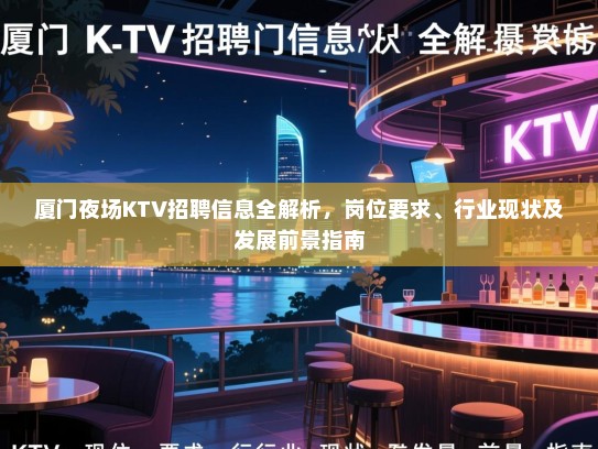 厦门夜场KTV招聘信息全解析，岗位要求、行业现状及发展前景指南
