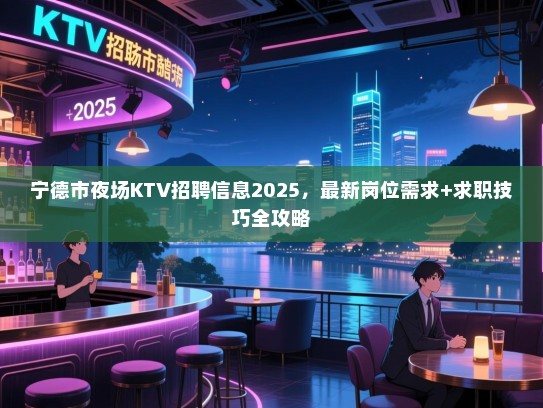 宁德市夜场KTV招聘信息2025，最新岗位需求+求职技巧全攻略