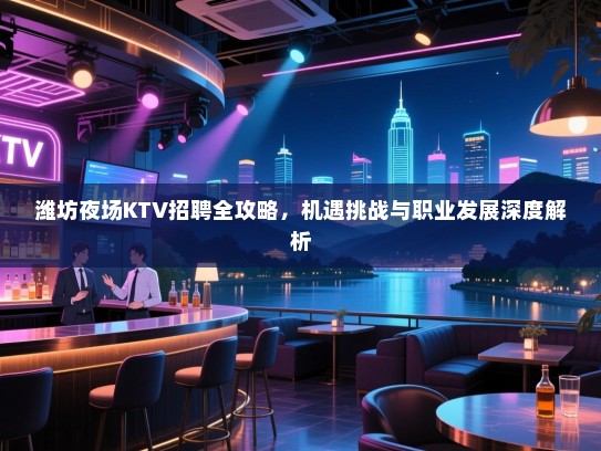 潍坊夜场KTV招聘全攻略，机遇挑战与职业发展深度解析