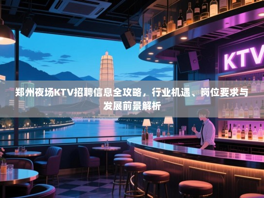 郑州夜场KTV招聘信息全攻略,行业机遇、岗位要求与发展前景解析 郑州夜场KTV招聘信息全攻略,行业机遇、岗位要求与发展前景解析