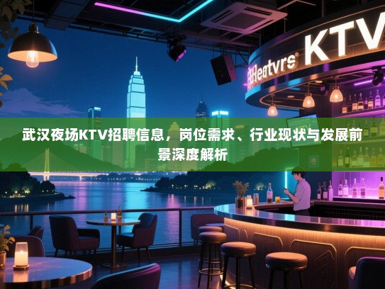 武汉夜场KTV招聘信息,岗位需求、行业现状与发展前景深度解析 武汉夜场KTV招聘信息,岗位需求、行业现状与发展前景深度解析