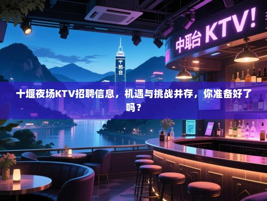 十堰夜场KTV招聘信息,机遇与挑战并存,你准备好了吗? 十堰夜场KTV招聘信息,机遇与挑战并存,你准备好了吗?