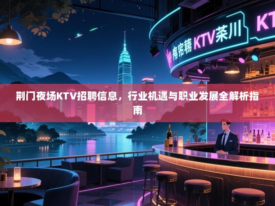 荆门夜场KTV招聘信息,行业机遇与职业发展全解析指南 荆门夜场KTV招聘信息,行业机遇与职业发展全解析指南