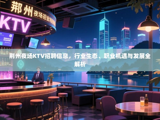 荆州夜场KTV招聘信息,行业生态、职业机遇与发展全解析 荆州夜场KTV招聘信息,行业生态、职业机遇与发展全解析