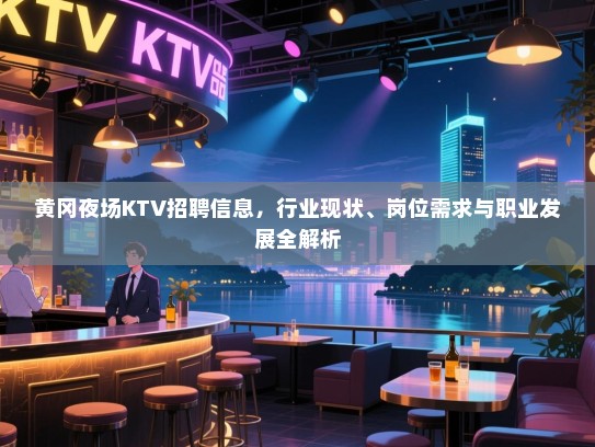 黄冈夜场KTV招聘信息,行业现状、岗位需求与职业发展全解析 黄冈夜场KTV招聘信息,行业现状、岗位需求与职业发展全解析